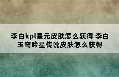 李白kpl星元皮肤怎么获得 李白玉鸾吟星传说皮肤怎么获得